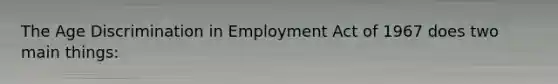 The Age Discrimination in Employment Act of 1967 does two main things: