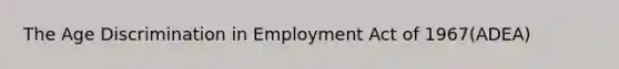 The Age Discrimination in Employment Act of 1967(ADEA)