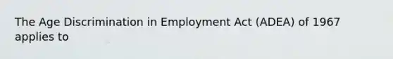 The Age Discrimination in Employment Act (ADEA) of 1967 applies to