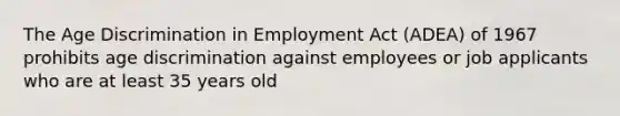 The Age Discrimination in Employment Act (ADEA) of 1967 prohibits age discrimination against employees or job applicants who are at least 35 years old