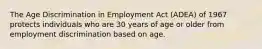 The Age Discrimination in Employment Act (ADEA) of 1967 protects individuals who are 30 years of age or older from employment discrimination based on age.