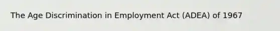 The Age Discrimination in Employment Act (ADEA) of 1967