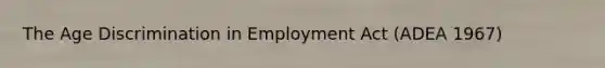 The Age Discrimination in Employment Act (ADEA 1967)