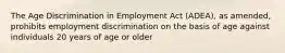 The Age Discrimination in Employment Act (ADEA), as amended, prohibits employment discrimination on the basis of age against individuals 20 years of age or older