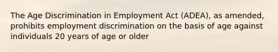 The <a href='https://www.questionai.com/knowledge/kZ72Z0tq53-age-discrimination' class='anchor-knowledge'>age discrimination</a> in Employment Act (ADEA), as amended, prohibits <a href='https://www.questionai.com/knowledge/kmPZK5L6Mm-employment-discrimination' class='anchor-knowledge'>employment discrimination</a> on the basis of age against individuals 20 years of age or older