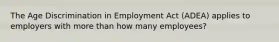 The Age Discrimination in Employment Act (ADEA) applies to employers with more than how many employees?