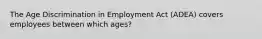 The Age Discrimination in Employment Act (ADEA) covers employees between which ages?