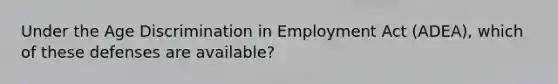 Under the Age Discrimination in Employment Act (ADEA), which of these defenses are available?