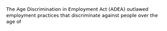 The Age Discrimination in Employment Act (ADEA) outlawed employment practices that discriminate against people over the age of