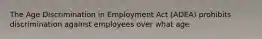 The Age Discrimination in Employment Act (ADEA) prohibits discrimination against employees over what age