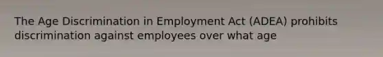 The Age Discrimination in Employment Act (ADEA) prohibits discrimination against employees over what age