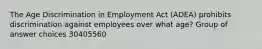 The Age Discrimination in Employment Act (ADEA) prohibits discrimination against employees over what age?​ Group of answer choices 30​​40​55​60