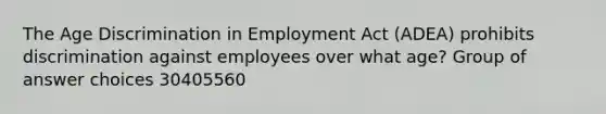 The Age Discrimination in Employment Act (ADEA) prohibits discrimination against employees over what age?​ Group of answer choices 30​​40​55​60