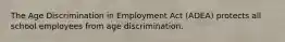 The Age Discrimination in Employment Act (ADEA) protects all school employees from age discrimination.