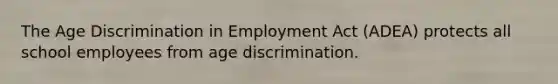 The Age Discrimination in Employment Act (ADEA) protects all school employees from age discrimination.