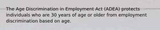 The Age Discrimination in Employment Act (ADEA) protects individuals who are 30 years of age or older from employment discrimination based on age.