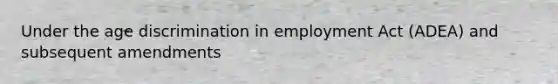 Under the age discrimination in employment Act (ADEA) and subsequent amendments