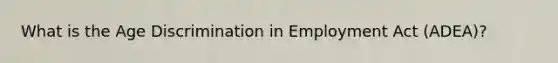 What is the Age Discrimination in Employment Act (ADEA)?