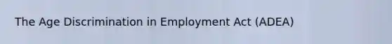 The Age Discrimination in Employment Act (ADEA)