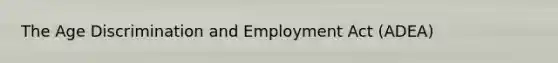 The Age Discrimination and Employment Act (ADEA)