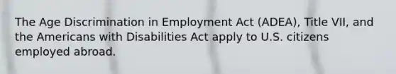 The Age Discrimination in Employment Act (ADEA), Title VII, and the Americans with Disabilities Act apply to U.S. citizens employed abroad.