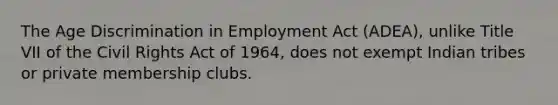 The Age Discrimination in Employment Act (ADEA), unlike Title VII of the Civil Rights Act of 1964, does not exempt Indian tribes or private membership clubs.