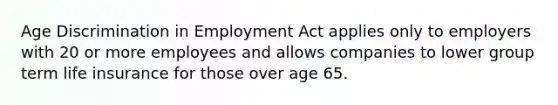 Age Discrimination in Employment Act applies only to employers with 20 or more employees and allows companies to lower group term life insurance for those over age 65.