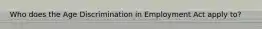 Who does the Age Discrimination in Employment Act apply to?