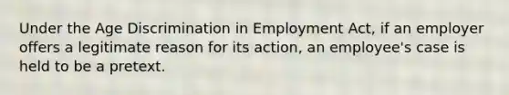 Under the Age Discrimination in Employment Act, if an employer offers a legitimate reason for its action, an employee's case is held to be a pretext.