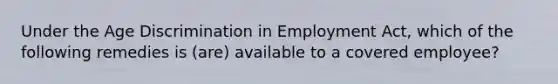 Under the Age Discrimination in Employment Act, which of the following remedies is (are) available to a covered employee?