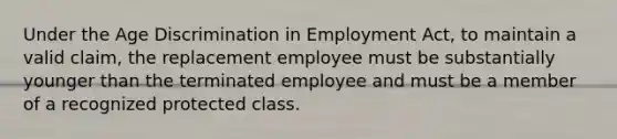 Under the Age Discrimination in Employment Act, to maintain a valid claim, the replacement employee must be substantially younger than the terminated employee and must be a member of a recognized protected class.