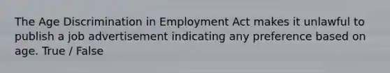 The Age Discrimination in Employment Act makes it unlawful to publish a job advertisement indicating any preference based on age. True / False