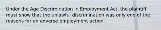 Under the Age Discrimination in Employment Act, the plaintiff must show that the unlawful discrimination was only one of the reasons for an adverse employment action.