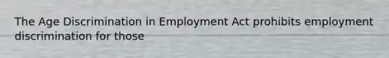 The Age Discrimination in Employment Act prohibits employment discrimination for those