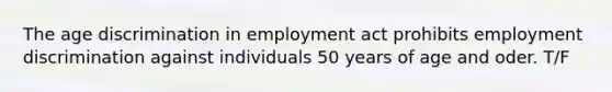 The age discrimination in employment act prohibits employment discrimination against individuals 50 years of age and oder. T/F