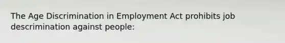 The Age Discrimination in Employment Act prohibits job descrimination against people: