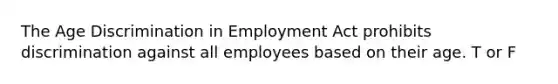 The Age Discrimination in Employment Act prohibits discrimination against all employees based on their age. T or F