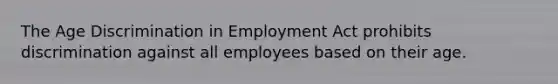 The Age Discrimination in Employment Act prohibits discrimination against all employees based on their age.