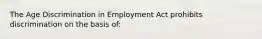 The Age Discrimination in Employment Act prohibits discrimination on the basis of: