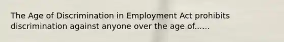 The Age of Discrimination in Employment Act prohibits discrimination against anyone over the age of......