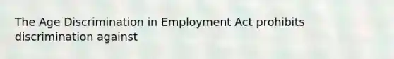 The Age Discrimination in Employment Act prohibits discrimination against