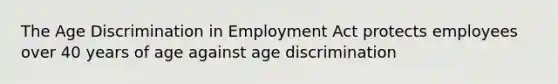 The Age Discrimination in Employment Act protects employees over 40 years of age against age discrimination