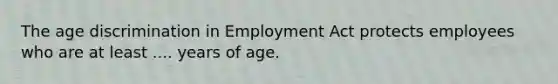 The age discrimination in Employment Act protects employees who are at least .... years of age.