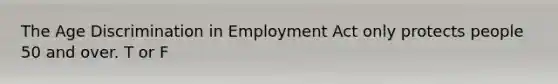 The Age Discrimination in Employment Act only protects people 50 and over. T or F