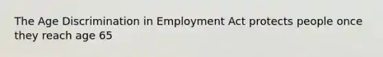 The Age Discrimination in Employment Act protects people once they reach age 65