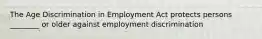 The Age Discrimination in Employment Act protects persons ________ or older against employment discrimination