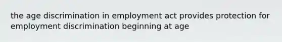 the age discrimination in employment act provides protection for employment discrimination beginning at age