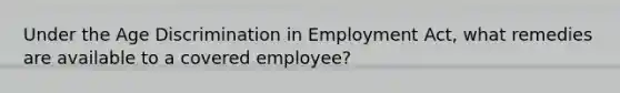 Under the <a href='https://www.questionai.com/knowledge/kZ72Z0tq53-age-discrimination' class='anchor-knowledge'>age discrimination</a> in Employment Act, what remedies are available to a covered employee?