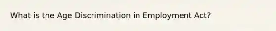 What is the Age Discrimination in Employment Act?