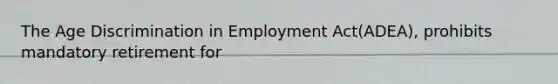 The Age Discrimination in Employment Act(ADEA), prohibits mandatory retirement for